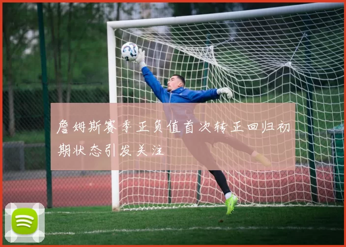 詹姆斯赛季正负值首次转正回归初期状态引发关注