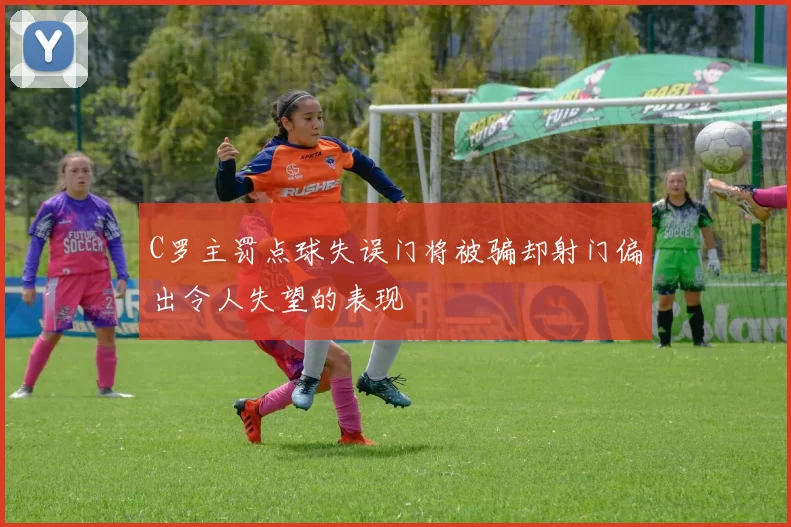 C罗主罚点球失误门将被骗却射门偏出令人失望的表现