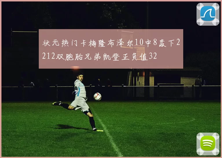 状元热门卡梅隆布泽尔10中8轰下2212双胞胎兄弟凯登正负值32