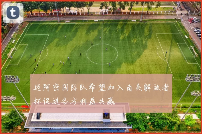 迈阿密国际队希望加入南美解放者杯促进各方利益共赢