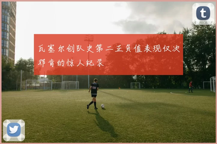瓦塞尔创队史第二正负值表现仅次邓肯的惊人纪录
