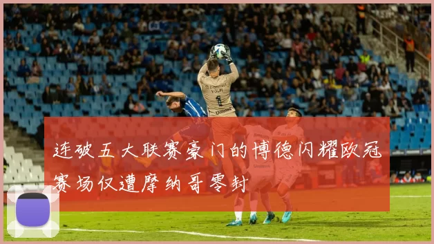 连破五大联赛豪门的博德闪耀欧冠赛场仅遭摩纳哥零封