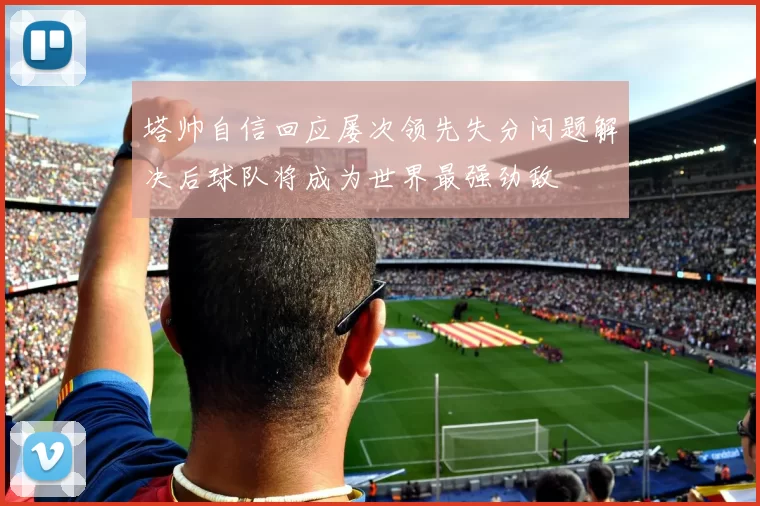 塔帅自信回应屡次领先失分问题解决后球队将成为世界最强劲敌