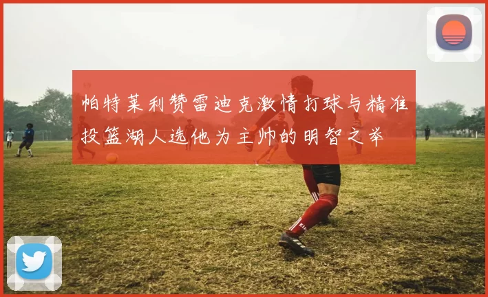 帕特莱利赞雷迪克激情打球与精准投篮湖人选他为主帅的明智之举