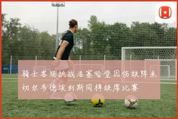 骑士客场挑战活塞哈登因伤缺阵米切尔韦德埃利斯同样缺席比赛