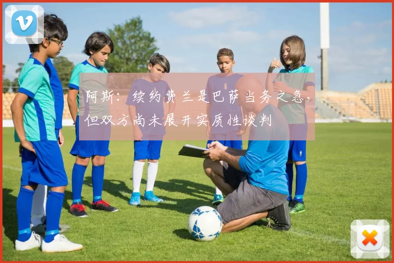 阿斯：续约费兰是巴萨当务之急，但双方尚未展开实质性谈判