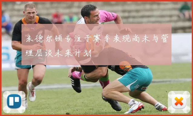 米德尔顿专注于赛季表现尚未与管理层谈未来计划
