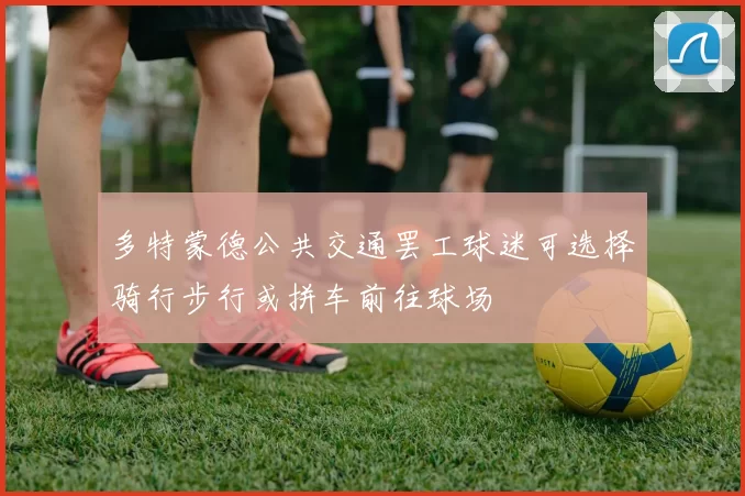 多特蒙德公共交通罢工球迷可选择骑行步行或拼车前往球场