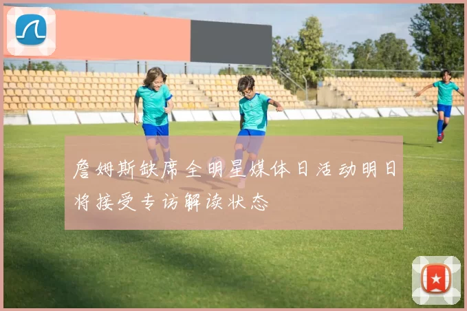 詹姆斯缺席全明星媒体日活动明日将接受专访解读状态
