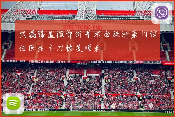 武磊膝盖微骨折手术由欧洲豪门信任医生主刀恢复顺利