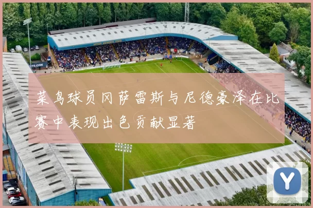 菜鸟球员冈萨雷斯与尼德豪泽在比赛中表现出色贡献显著