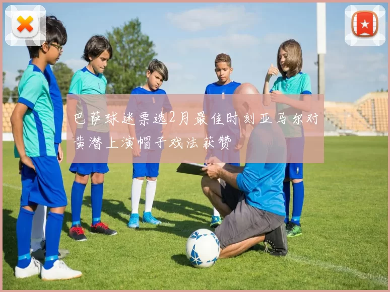 巴萨球迷票选2月最佳时刻亚马尔对黄潜上演帽子戏法获赞