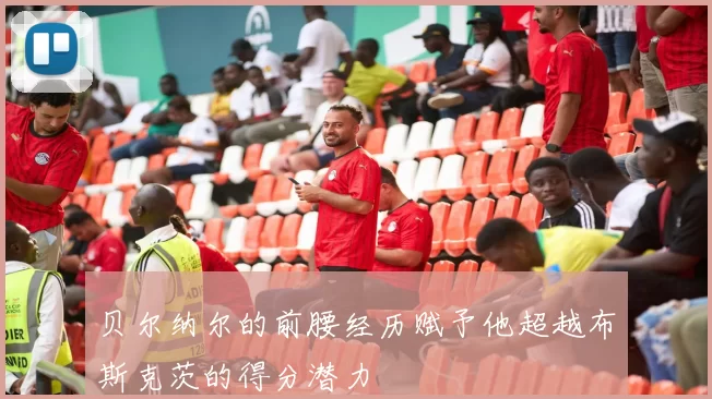贝尔纳尔的前腰经历赋予他超越布斯克茨的得分潜力