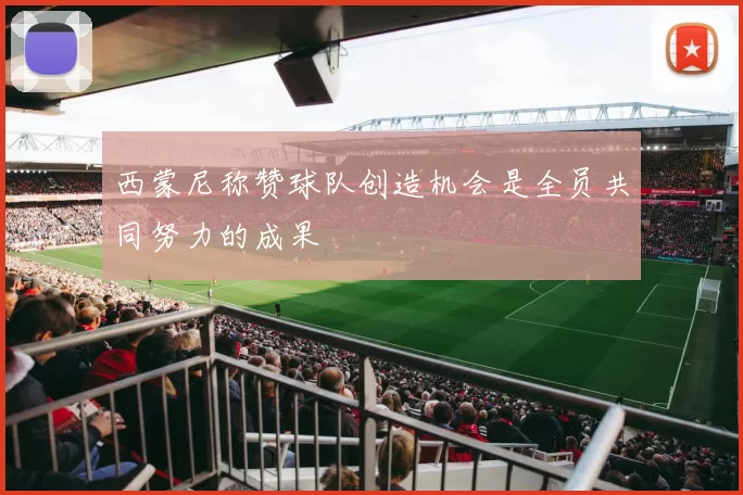 西蒙尼称赞球队创造机会是全员共同努力的成果