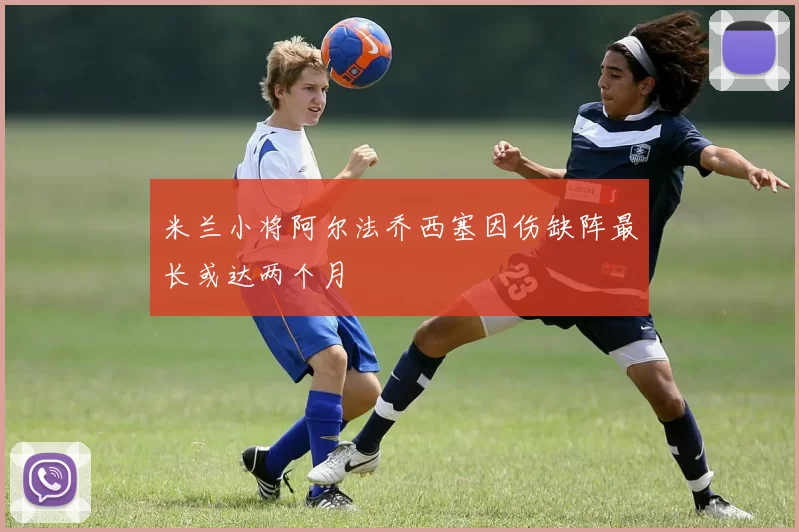 米兰小将阿尔法乔西塞因伤缺阵最长或达两个月