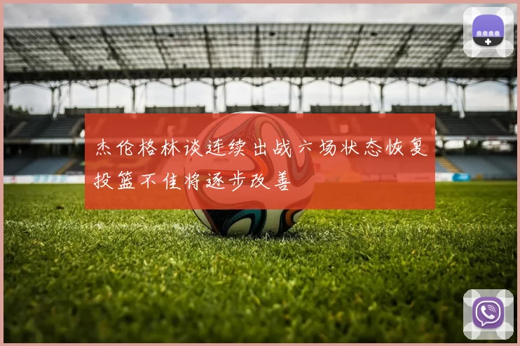 杰伦格林谈连续出战六场状态恢复投篮不佳将逐步改善