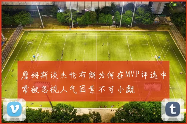 詹姆斯谈杰伦布朗为何在MVP评选中常被忽视人气因素不可小觑