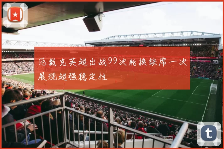 范戴克英超出战99次轮换缺席一次展现超强稳定性