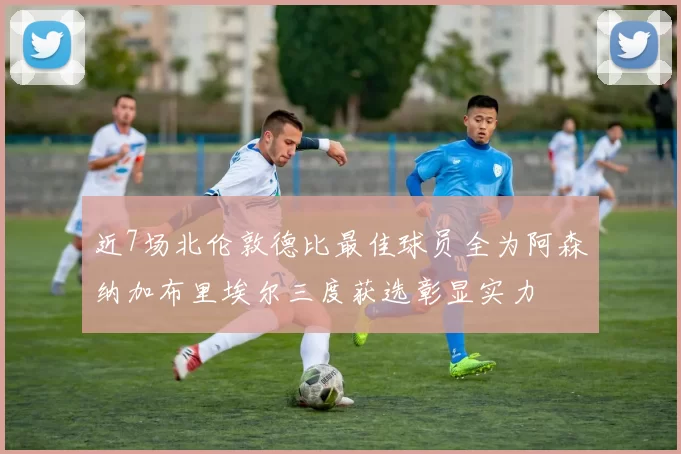 近7场北伦敦德比最佳球员全为阿森纳加布里埃尔三度获选彰显实力
