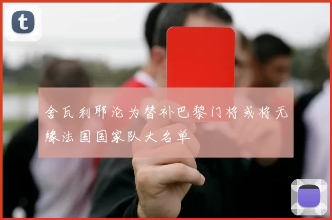 舍瓦利耶沦为替补巴黎门将或将无缘法国国家队大名单