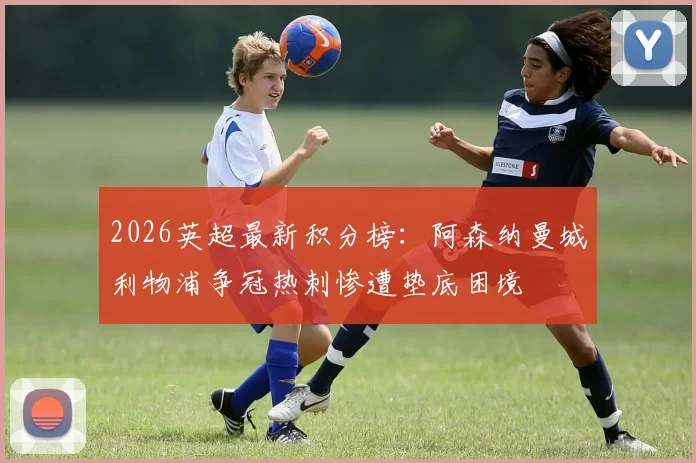 2026英超最新积分榜：阿森纳曼城利物浦争冠热刺惨遭垫底困境