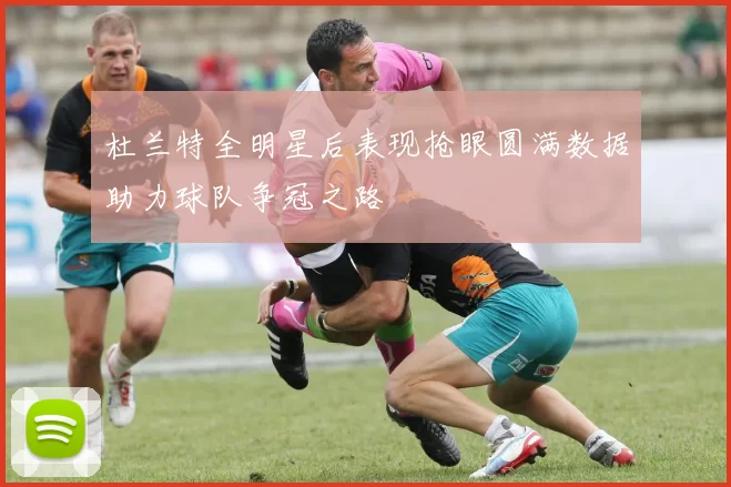 杜兰特全明星后表现抢眼圆满数据助力球队争冠之路