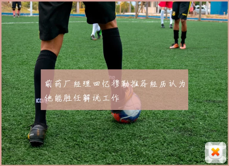 前药厂经理回忆穆勒推荐经历认为他能胜任解说工作