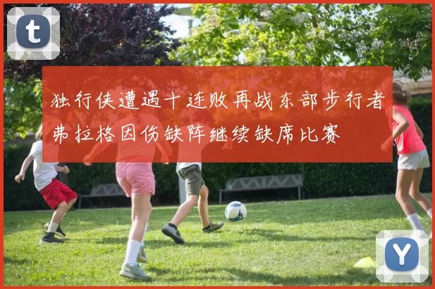 独行侠遭遇十连败再战东部步行者弗拉格因伤缺阵继续缺席比赛