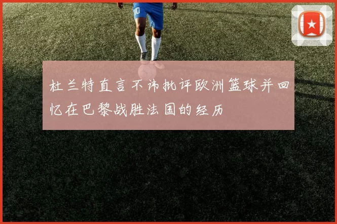 杜兰特直言不讳批评欧洲篮球并回忆在巴黎战胜法国的经历