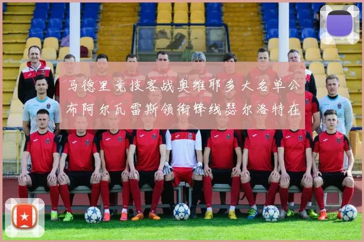 马德里竞技客战奥维耶多大名单公布阿尔瓦雷斯领衔锋线瑟尔洛特在列