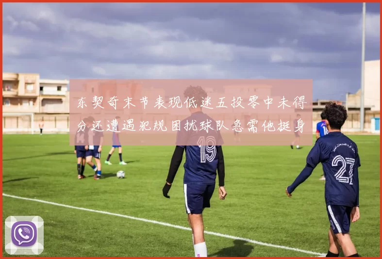 东契奇末节表现低迷五投零中未得分还遭遇犯规困扰球队急需他挺身而出