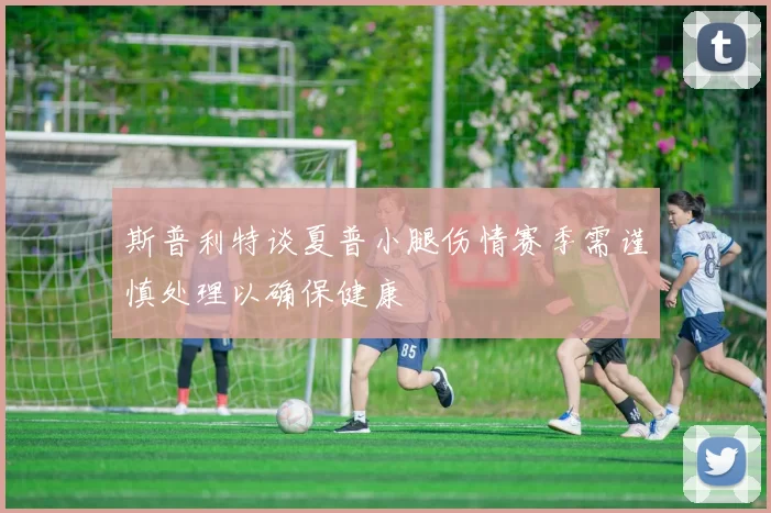 斯普利特谈夏普小腿伤情赛季需谨慎处理以确保健康