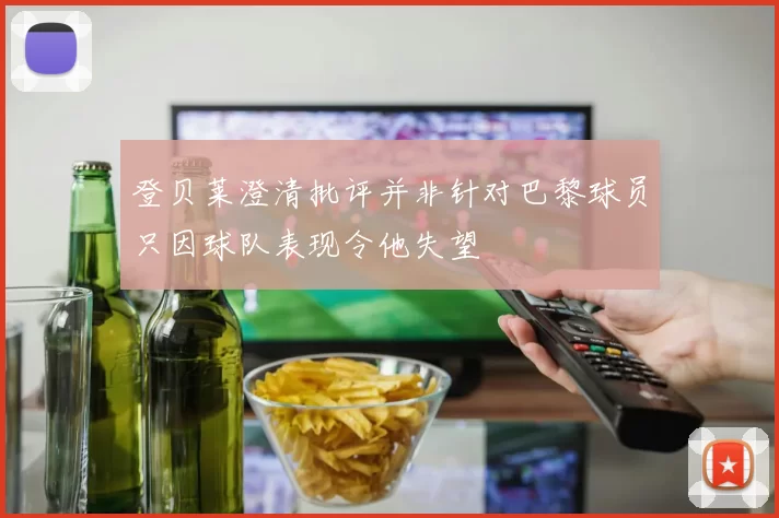 登贝莱澄清批评并非针对巴黎球员只因球队表现令他失望