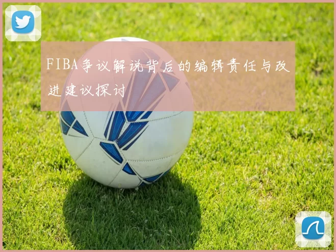 FIBA争议解说背后的编辑责任与改进建议探讨